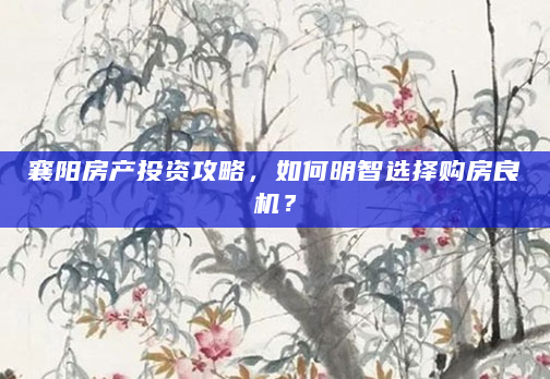 襄阳房产投资攻略，如何明智选择购房良机？