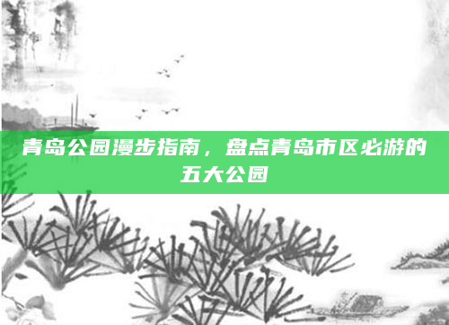 青岛公园漫步指南，盘点青岛市区必游的五大公园