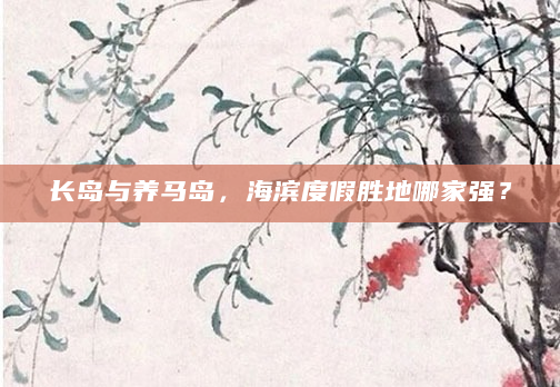 长岛与养马岛，海滨度假胜地哪家强？