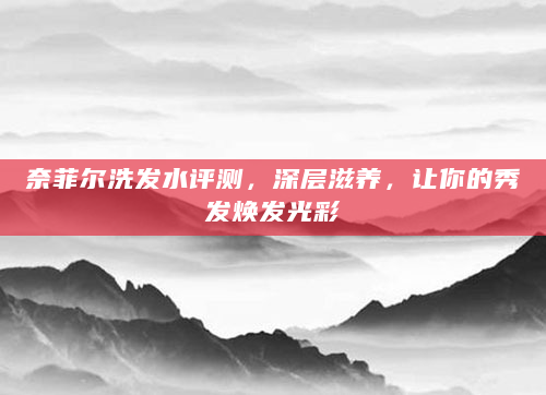 奈菲尔洗发水评测，深层滋养，让你的秀发焕发光彩