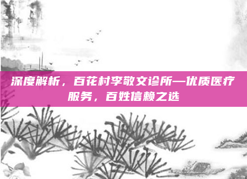 深度解析，百花村李敬文诊所—优质医疗服务，百姓信赖之选