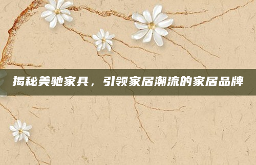 揭秘美驰家具，引领家居潮流的家居品牌