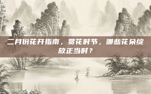 二月份花开指南，赏花时节，哪些花朵绽放正当时？