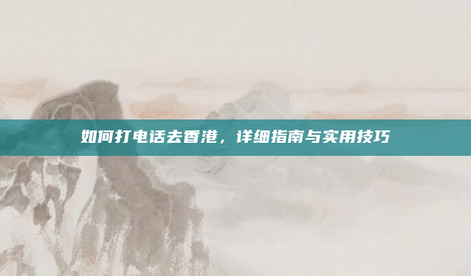 如何打电话去香港，详细指南与实用技巧