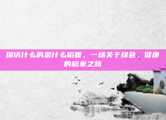 探访什么的是什么稻香，一场关于绿色、健康的稻米之旅