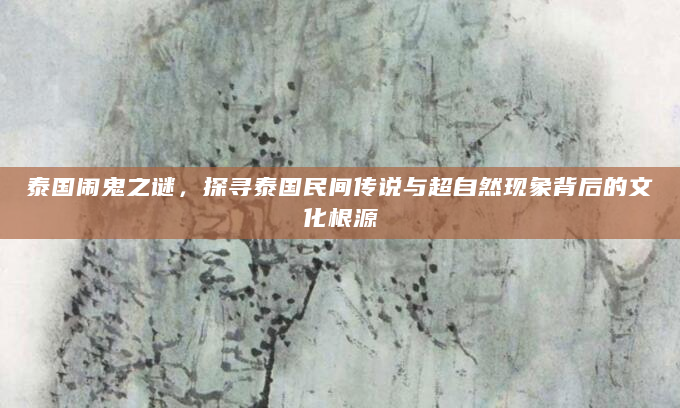 泰国闹鬼之谜，探寻泰国民间传说与超自然现象背后的文化根源