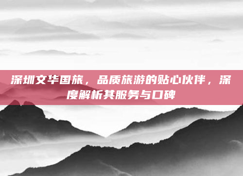 深圳文华国旅，品质旅游的贴心伙伴，深度解析其服务与口碑