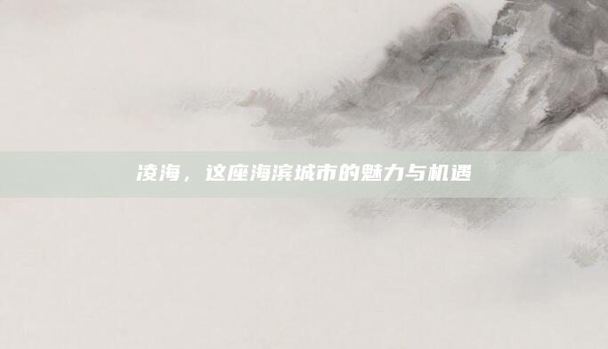凌海，这座海滨城市的魅力与机遇
