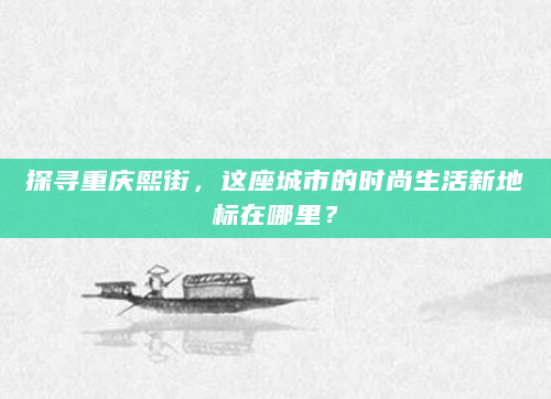 探寻重庆熙街，这座城市的时尚生活新地标在哪里？