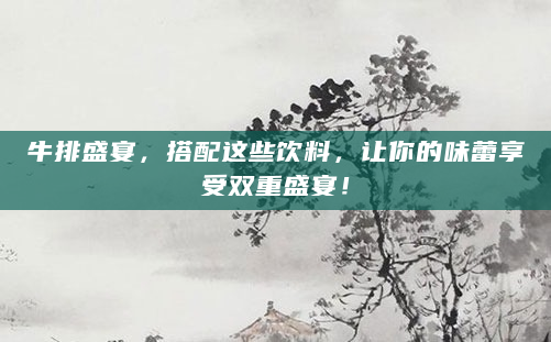 牛排盛宴，搭配这些饮料，让你的味蕾享受双重盛宴！