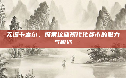 无锡卡塞尔，探索这座现代化都市的魅力与机遇
