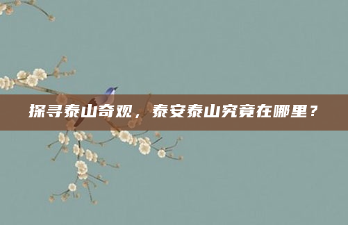 探寻泰山奇观，泰安泰山究竟在哪里？