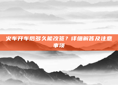 火车开车后多久能改签？详细解答及注意事项