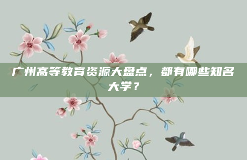 广州高等教育资源大盘点，都有哪些知名大学？