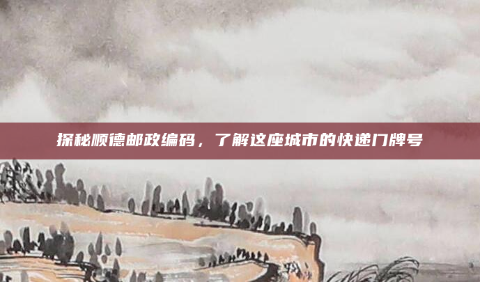探秘顺德邮政编码，了解这座城市的快递门牌号