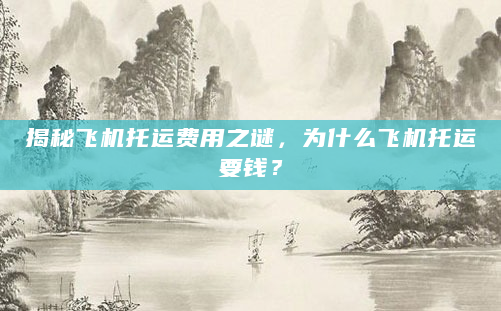 揭秘飞机托运费用之谜，为什么飞机托运要钱？