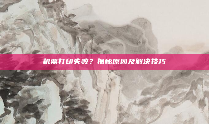 机票打印失败？揭秘原因及解决技巧