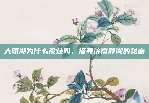 大明湖为什么没蛙叫，探寻济南静湖的秘密
