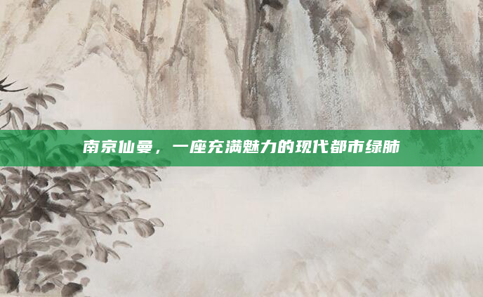 南京仙曼，一座充满魅力的现代都市绿肺