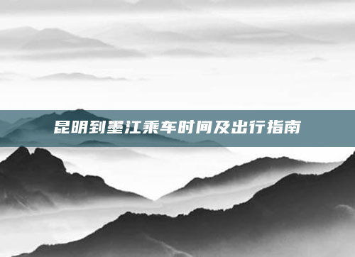 昆明到墨江乘车时间及出行指南