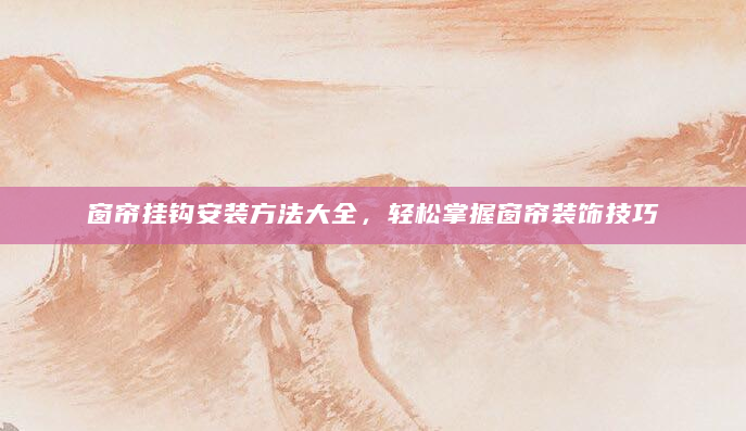 窗帘挂钩安装方法大全，轻松掌握窗帘装饰技巧