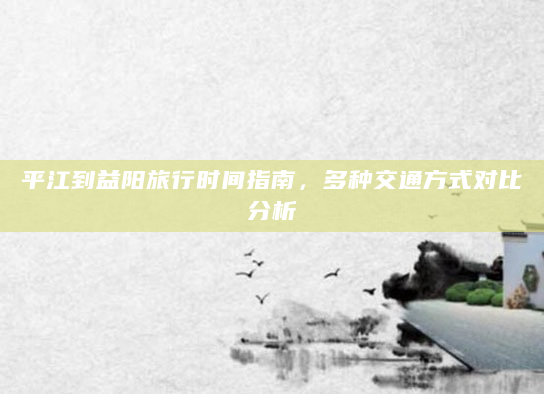 平江到益阳旅行时间指南，多种交通方式对比分析