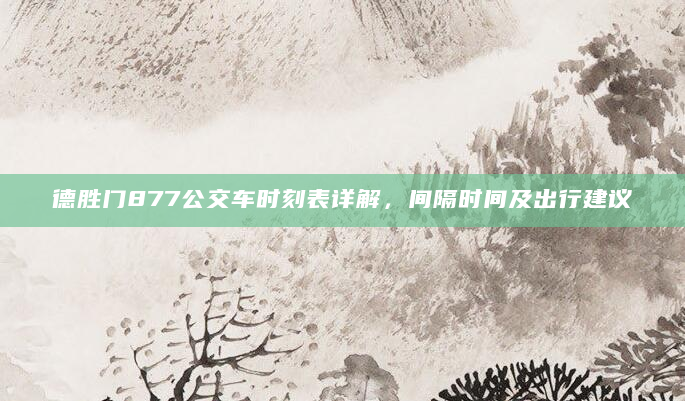 德胜门877公交车时刻表详解，间隔时间及出行建议