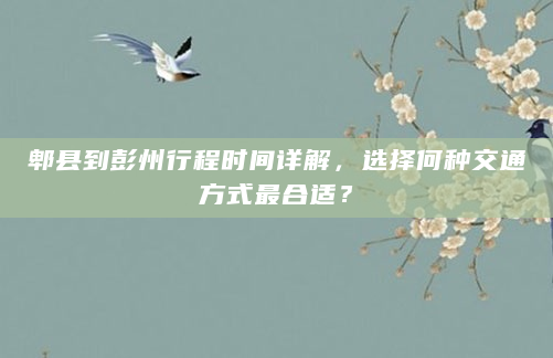 郫县到彭州行程时间详解，选择何种交通方式最合适？