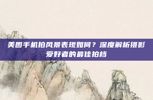 美图手机拍风景表现如何？深度解析摄影爱好者的最佳拍档