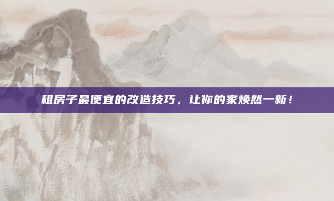 租房子最便宜的改造技巧，让你的家焕然一新！