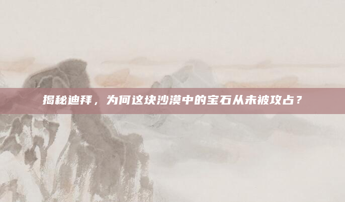 揭秘迪拜，为何这块沙漠中的宝石从未被攻占？