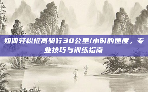 如何轻松提高骑行30公里/小时的速度，专业技巧与训练指南