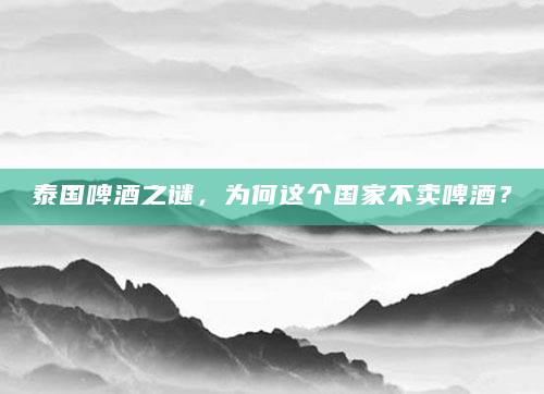 泰国啤酒之谜，为何这个国家不卖啤酒？