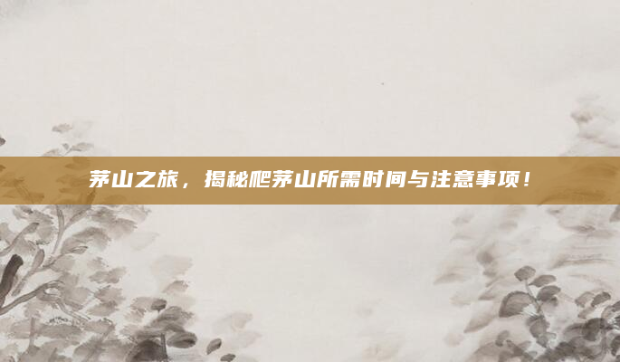 茅山之旅，揭秘爬茅山所需时间与注意事项！