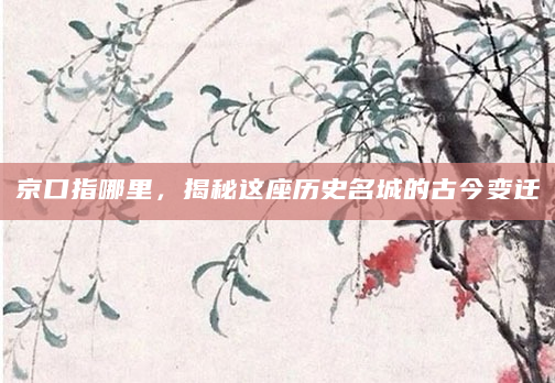 京口指哪里，揭秘这座历史名城的古今变迁