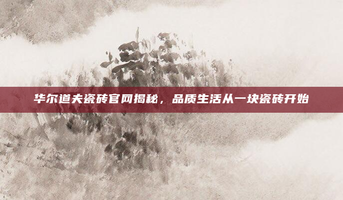 华尔道夫瓷砖官网揭秘，品质生活从一块瓷砖开始
