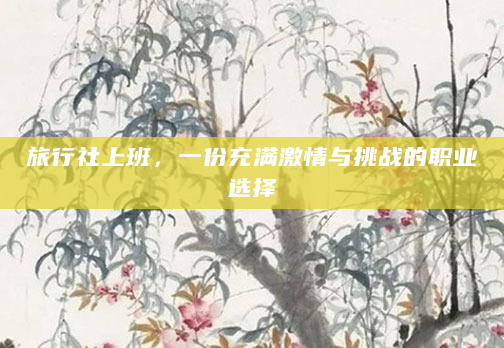 旅行社上班，一份充满激情与挑战的职业选择