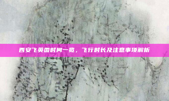 西安飞英国时间一览，飞行时长及注意事项解析