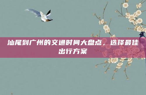 汕尾到广州的交通时间大盘点，选择最佳出行方案