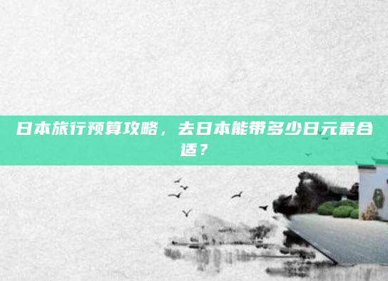 日本旅行预算攻略，去日本能带多少日元最合适？