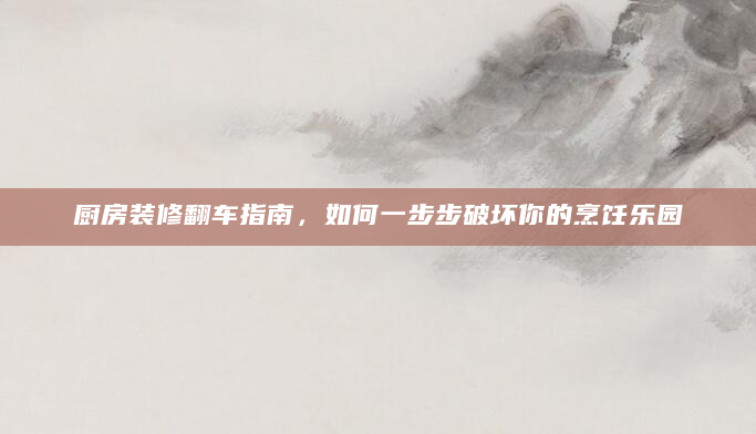 厨房装修翻车指南，如何一步步破坏你的烹饪乐园