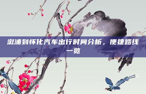 溆浦到怀化汽车出行时间分析，便捷路线一览