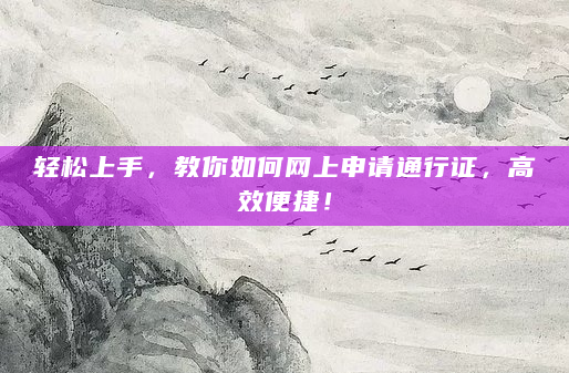 轻松上手，教你如何网上申请通行证，高效便捷！