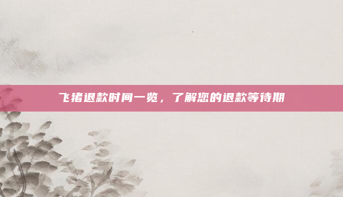 飞猪退款时间一览，了解您的退款等待期