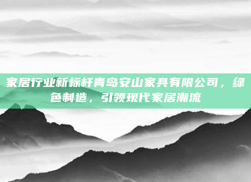 家居行业新标杆青岛安山家具有限公司，绿色制造，引领现代家居潮流