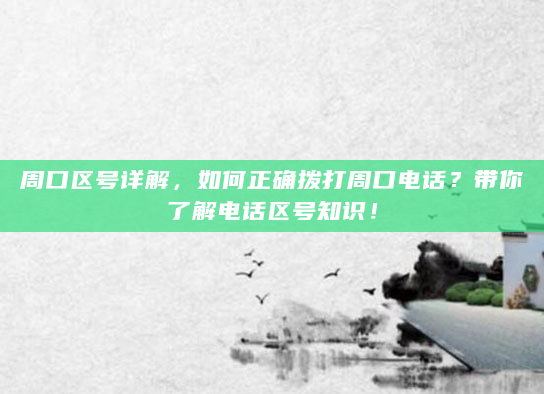 周口区号详解，如何正确拨打周口电话？带你了解电话区号知识！