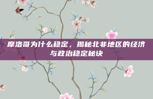 摩洛哥为什么稳定，揭秘北非地区的经济与政治稳定秘诀