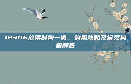 12306放票时间一览，购票攻略及常见问题解答
