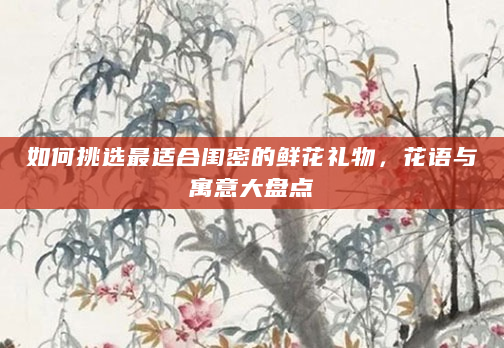 如何挑选最适合闺密的鲜花礼物，花语与寓意大盘点
