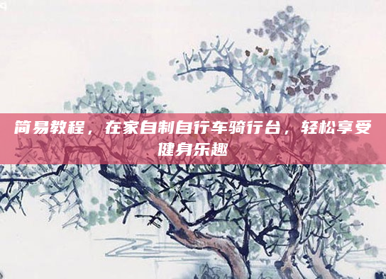 简易教程，在家自制自行车骑行台，轻松享受健身乐趣